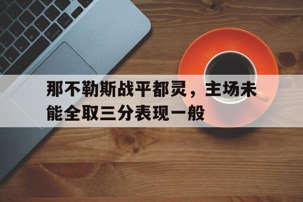 那不勒斯战平都灵,主场未能全取三分表现一般的简单介绍 那不勒斯战平都灵,主场未能全取三分表现一般的简单介绍