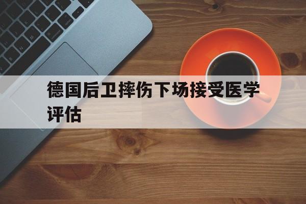 德国后卫摔伤下场接受医学评估 德国后卫摔伤下场接受医学评估