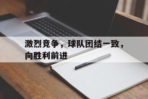 激烈竞争,球队团结一致,向胜利前进的简单介绍 激烈竞争,球队团结一致,向胜利前进的简单介绍