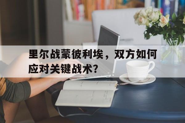 包含里尔战蒙彼利埃,双方如何应对关键战术?的词条 包含里尔战蒙彼利埃,双方如何应对关键战术?的词条