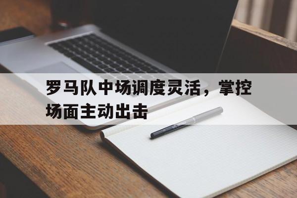 包含罗马队中场调度灵活,掌控场面主动出击的词条 包含罗马队中场调度灵活,掌控场面主动出击的词条