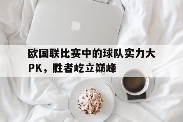 欧国联比赛中的球队实力大PK,胜者屹立巅峰的简单介绍 欧国联比赛中的球队实力大PK,胜者屹立巅峰的简单介绍