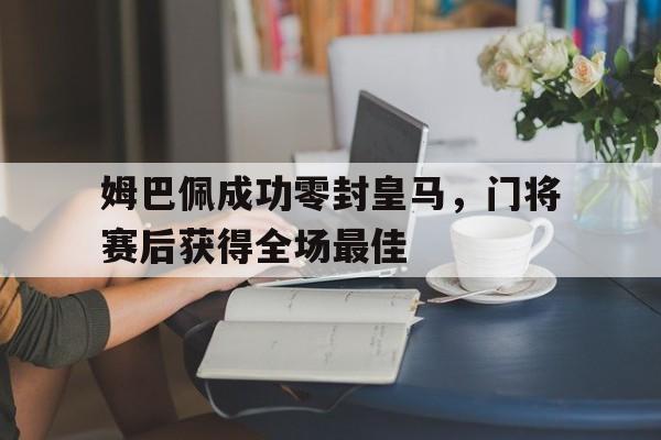 姆巴佩成功零封皇马，门将赛后获得全场最佳