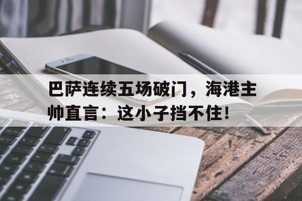 巴萨连续五场破门,海港主帅直言:这小子挡不住!金沙滩杨五郎出家唱词 巴萨连续五场破门,海港主帅直言:这小子挡不住!金沙滩杨五郎出家唱词