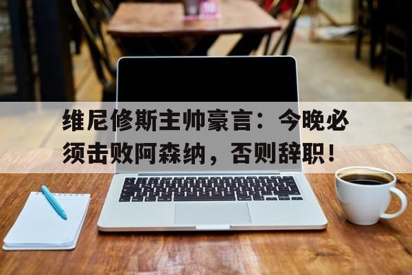 维尼修斯主帅豪言：今晚必须击败阿森纳，否则辞职！
